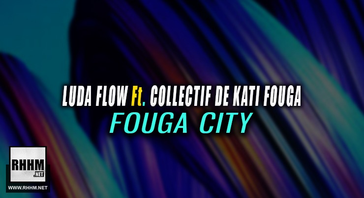 LUDA FLOW Ft. COLLECTIF DE KATI FOUGA - FOUGA CITY (2019)